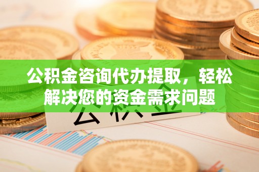 镜铁公积金咨询代办提取，轻松解决您的资金需求问题