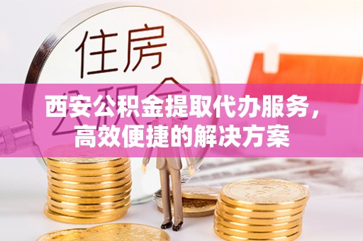 镜铁西安公积金提取代办服务，高效便捷的解决方案