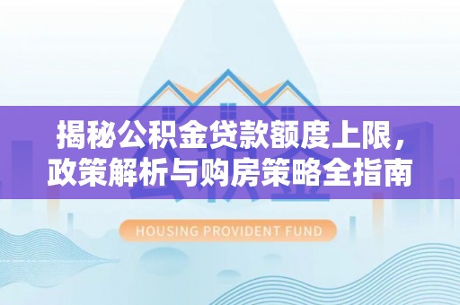 镜铁揭秘公积金贷款额度上限，政策解析与购房策略全指南
