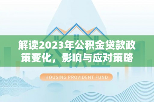 镜铁解读2023年公积金贷款政策变化，影响与应对策略