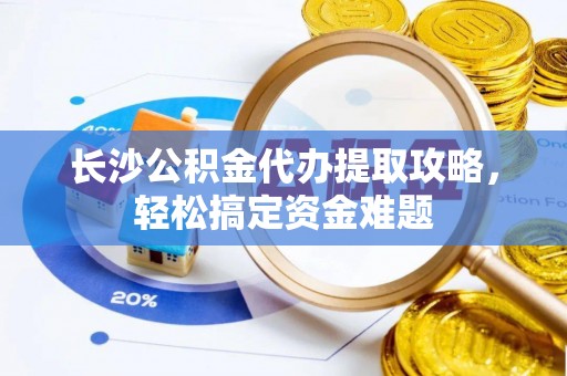 镜铁长沙公积金代办提取攻略，轻松搞定资金难题