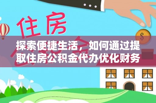 镜铁探索便捷生活，如何通过提取住房公积金代办优化财务规划