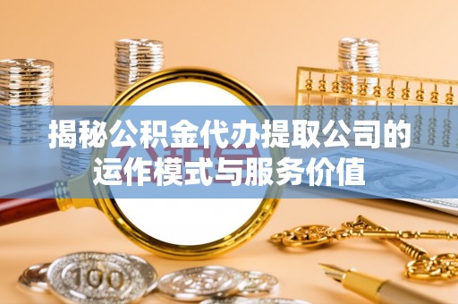 镜铁揭秘公积金代办提取公司的运作模式与服务价值