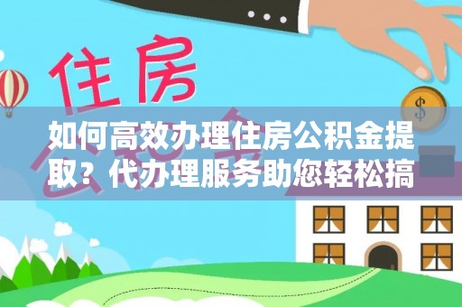 镜铁如何高效办理住房公积金提取？代办理服务助您轻松搞定