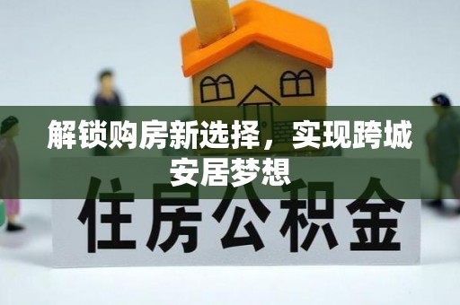 镜铁解锁购房新选择，实现跨城安居梦想