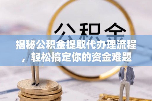 镜铁揭秘公积金提取代办理流程，轻松搞定你的资金难题