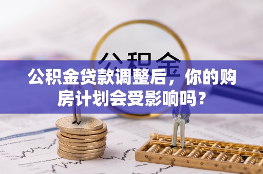 镜铁公积金贷款调整后，你的购房计划会受影响吗？