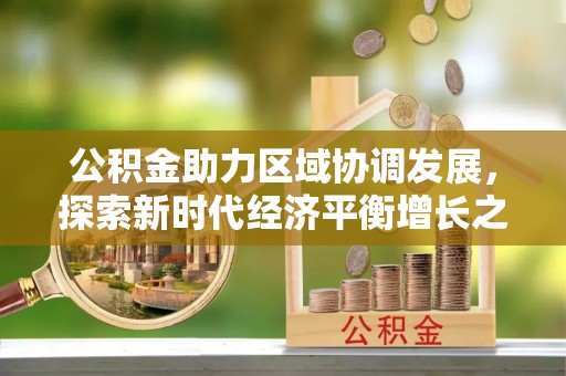 镜铁公积金助力区域协调发展，探索新时代经济平衡增长之道