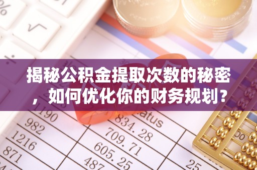镜铁揭秘公积金提取次数的秘密，如何优化你的财务规划？