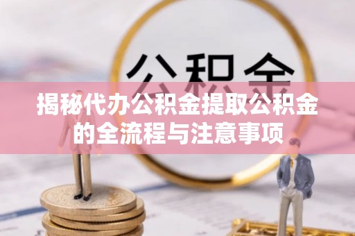 镜铁揭秘代办公积金提取公积金的全流程与注意事项