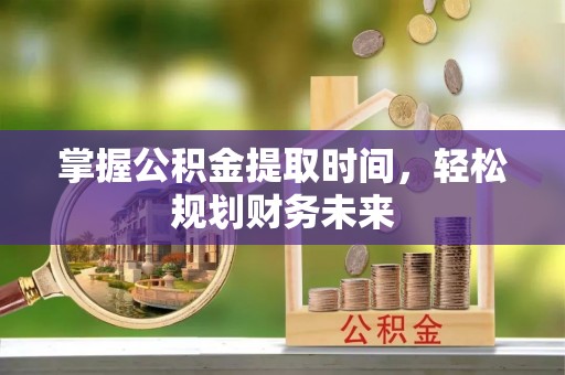 镜铁掌握公积金提取时间，轻松规划财务未来