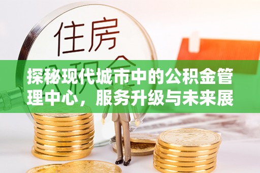 镜铁探秘现代城市中的公积金管理中心，服务升级与未来展望