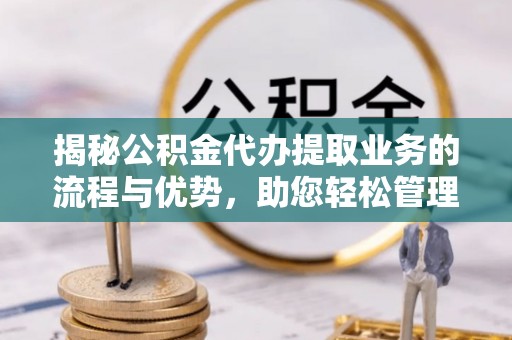 镜铁揭秘公积金代办提取业务的流程与优势，助您轻松管理财务