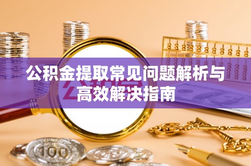 镜铁公积金提取常见问题解析与高效解决指南