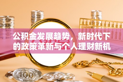 镜铁公积金发展趋势，新时代下的政策革新与个人理财新机遇