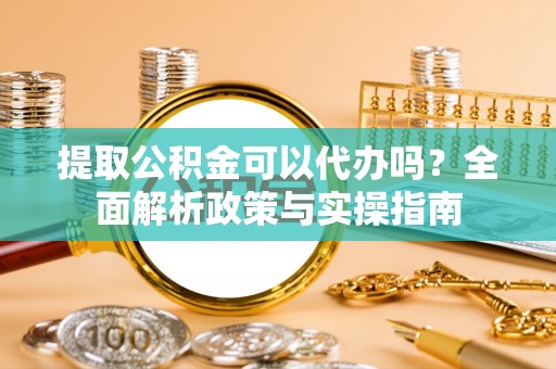 镜铁提取公积金可以代办吗？全面解析政策与实操指南