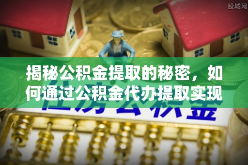 镜铁揭秘公积金提取的秘密，如何通过公积金代办提取实现财务自由