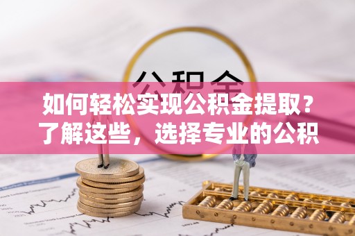 镜铁如何轻松实现公积金提取？了解这些，选择专业的公积金提取代办服务
