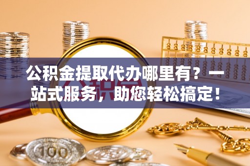 镜铁公积金提取代办哪里有？一站式服务，助您轻松搞定！