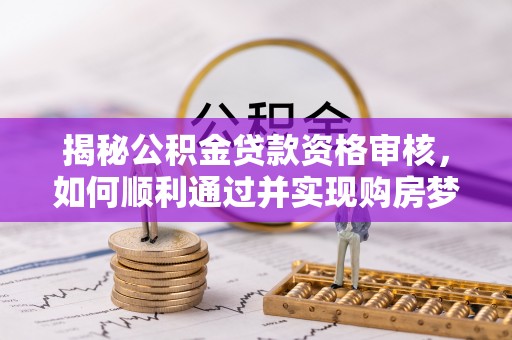 镜铁揭秘公积金贷款资格审核，如何顺利通过并实现购房梦想