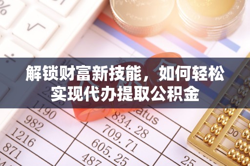 镜铁解锁财富新技能，如何轻松实现代办提取公积金