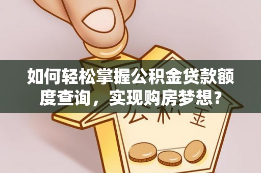 镜铁如何轻松掌握公积金贷款额度查询，实现购房梦想？