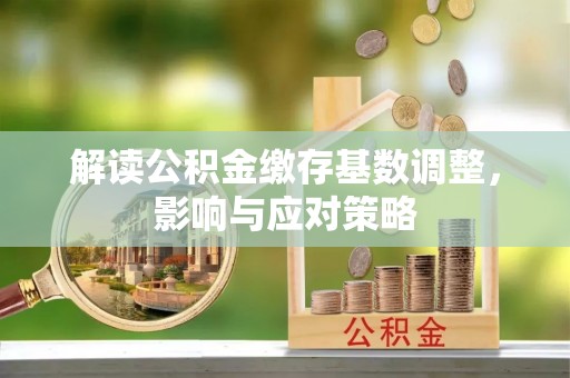 镜铁解读公积金缴存基数调整，影响与应对策略