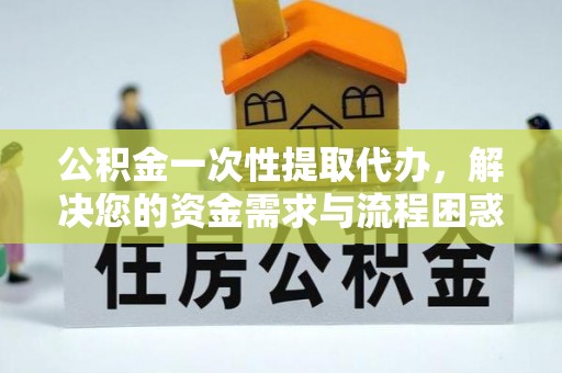 镜铁公积金一次性提取代办，解决您的资金需求与流程困惑