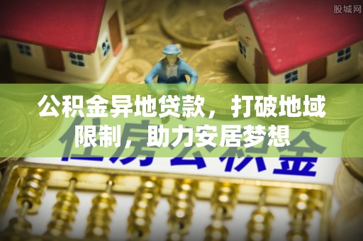 镜铁公积金异地贷款，打破地域限制，助力安居梦想