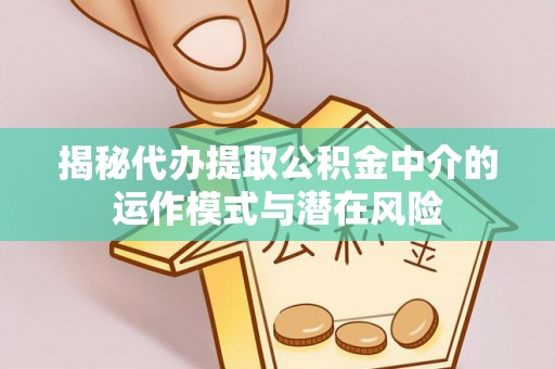 镜铁揭秘代办提取公积金中介的运作模式与潜在风险