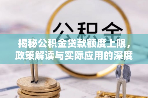 镜铁揭秘公积金贷款额度上限，政策解读与实际应用的深度分析