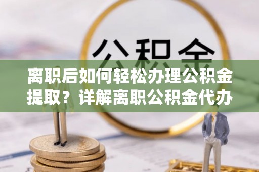 镜铁离职后如何轻松办理公积金提取？详解离职公积金代办提取流程