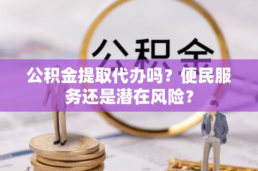 镜铁公积金提取代办吗？便民服务还是潜在风险？