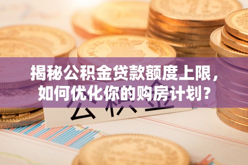 镜铁揭秘公积金贷款额度上限，如何优化你的购房计划？