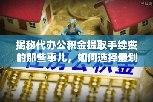 镜铁揭秘代办公积金提取手续费的那些事儿，如何选择最划算的服务？