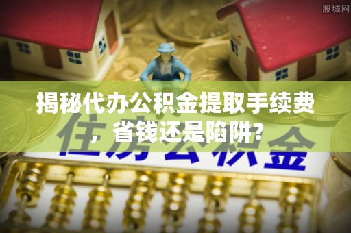 镜铁揭秘代办公积金提取手续费，省钱还是陷阱？
