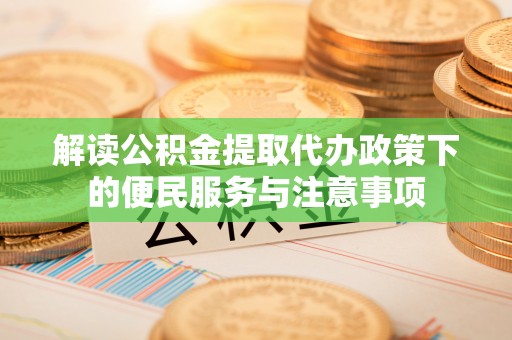 镜铁解读公积金提取代办政策下的便民服务与注意事项