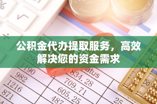 镜铁公积金代办提取服务，高效解决您的资金需求