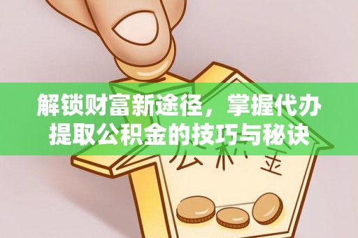 镜铁解锁财富新途径，掌握代办提取公积金的技巧与秘诀