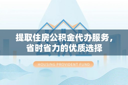 镜铁提取住房公积金代办服务，省时省力的优质选择