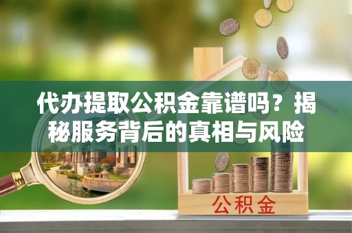 镜铁代办提取公积金靠谱吗？揭秘服务背后的真相与风险