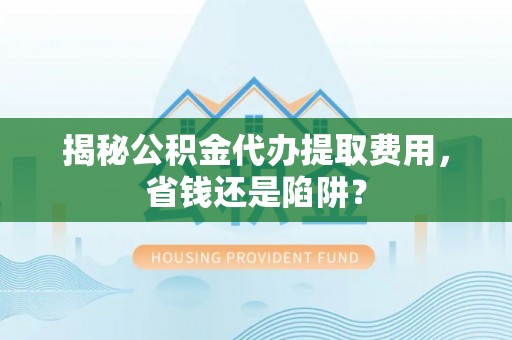 镜铁揭秘公积金代办提取费用，省钱还是陷阱？