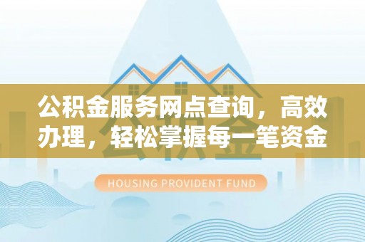 镜铁公积金服务网点查询，高效办理，轻松掌握每一笔资金动态