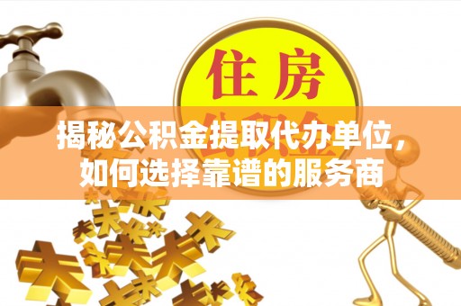 镜铁揭秘公积金提取代办单位，如何选择靠谱的服务商