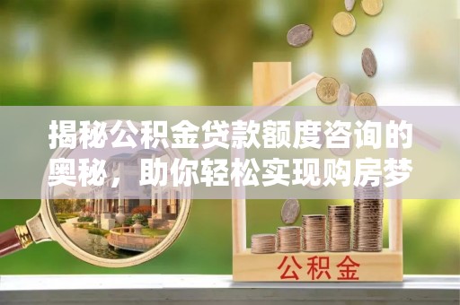 镜铁揭秘公积金贷款额度咨询的奥秘，助你轻松实现购房梦想