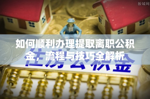 镜铁如何顺利办理提取离职公积金，流程与技巧全解析