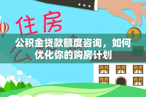 镜铁公积金贷款额度咨询，如何优化你的购房计划