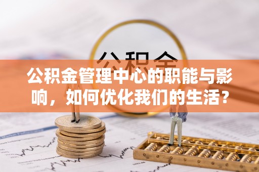镜铁公积金管理中心的职能与影响，如何优化我们的生活？