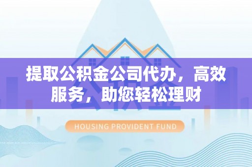 镜铁提取公积金公司代办，高效服务，助您轻松理财