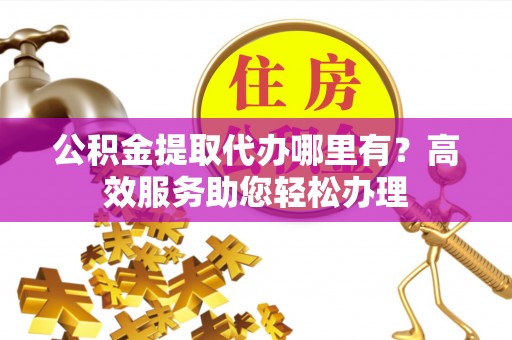 镜铁公积金提取代办哪里有？高效服务助您轻松办理